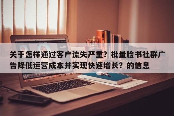 关于怎样通过客户流失严重？批量脸书社群广告降低运营成本并实现快速增长？的信息