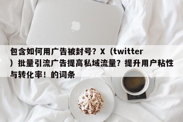 包含如何用广告被封号?X(twitter)批量引流广告提高私域流量?提升用户粘性与转化率!的词条