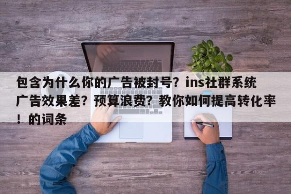 包含为什么你的广告被封号?ins社群系统广告效果差?预算浪费?教你如何提高转化率!的词条