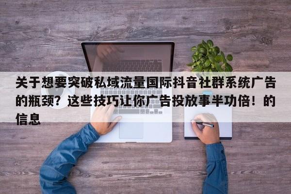 关于想要突破私域流量国际抖音社群系统广告的瓶颈?这些技巧让你广告投放事半功倍!的信息
