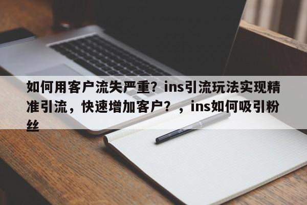 如何用客户流失严重?ins引流玩法实现精准引流,快速增加客户?,ins如何吸引粉丝