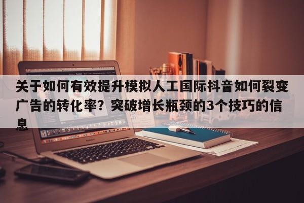 关于如何有效提升模拟人工国际抖音如何裂变广告的转化率?突破增长瓶颈的3个技巧的信息