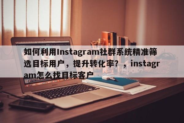 如何利用Instagram社群系统精准筛选目标用户,提升转化率?,instagram怎么找目标客户