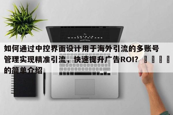 如何通过中控界面设计用于海外引流的多账号管理实现精准引流,快速提升广告ROI?📌的简单介绍