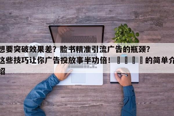 想要突破效果差?脸书精准引流广告的瓶颈?这些技巧让你广告投放事半功倍!🎯的简单介绍