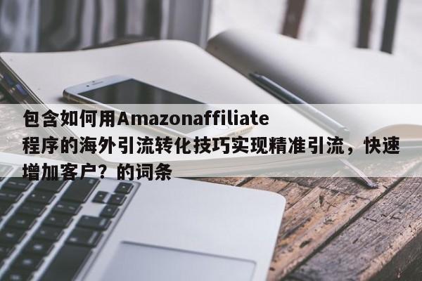 包含如何用Amazonaffiliate程序的海外引流转化技巧实现精准引流,快速增加客户?的词条