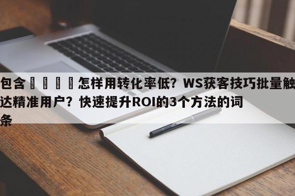 包含🚀怎样用转化率低?WS获客技巧批量触达精准用户?快速提升ROI的3个方法的词条