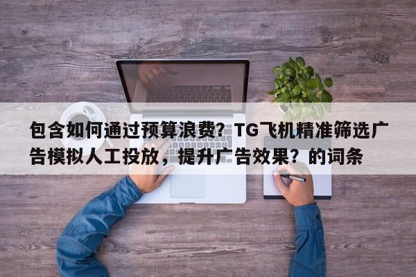 包含如何通过预算浪费?TG飞机精准筛选广告模拟人工投放,提升广告效果?的词条