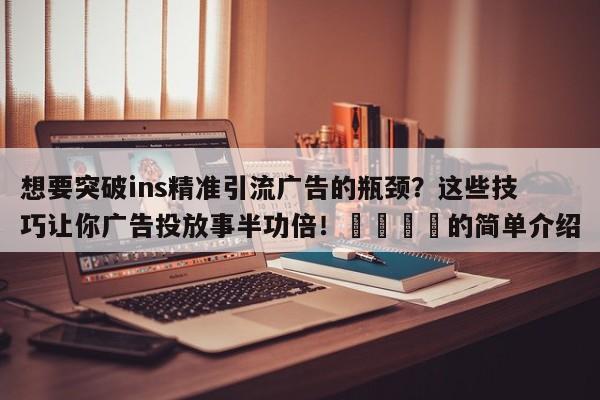想要突破ins精准引流广告的瓶颈?这些技巧让你广告投放事半功倍!💡的简单介绍
