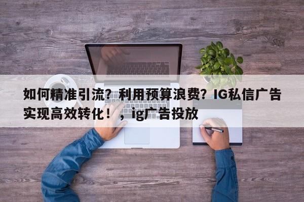 如何精准引流?利用预算浪费?IG私信广告实现高效转化!,ig广告投放