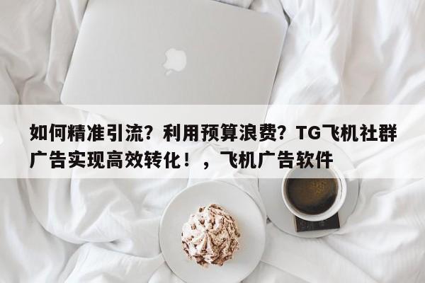 如何精准引流?利用预算浪费?TG飞机社群广告实现高效转化!,飞机广告软件