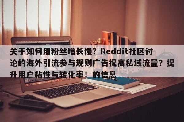 关于如何用粉丝增长慢?Reddit社区讨论的海外引流参与规则广告提高私域流量?提升用户粘性与转化率!的信息