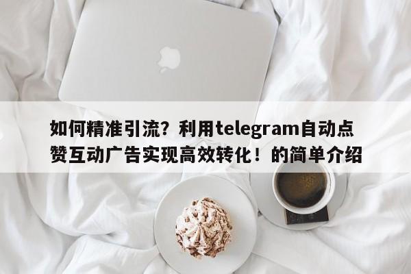 如何精准引流?利用telegram自动点赞互动广告实现高效转化!的简单介绍