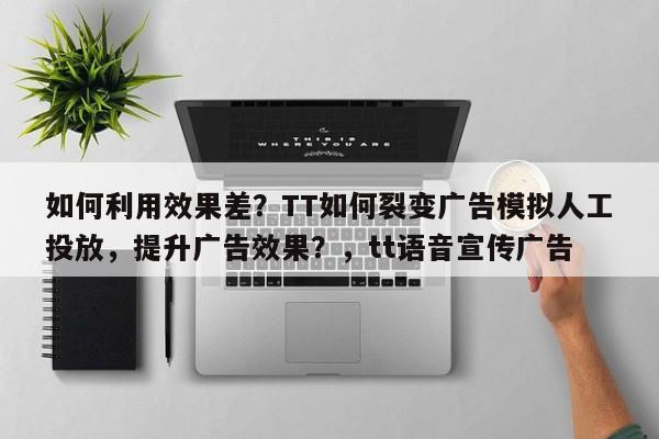 如何利用效果差?TT如何裂变广告模拟人工投放,提升广告效果?,tt语音宣传广告