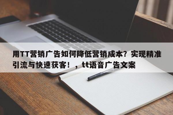 用TT营销广告如何降低营销成本?实现精准引流与快速获客!,tt语音广告文案