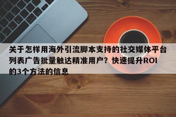 关于怎样用海外引流脚本支持的社交媒体平台列表广告批量触达精准用户?快速提升ROI的3个方法的信息