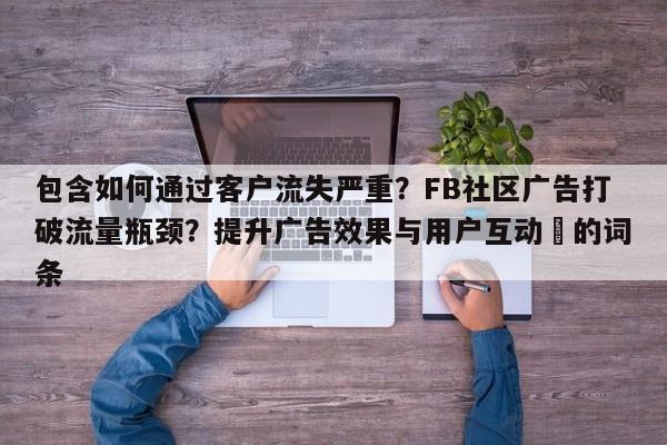 包含如何通过客户流失严重?FB社区广告打破流量瓶颈?提升广告效果与用户互动⚡的词条