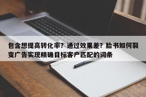 包含想提高转化率?通过效果差?脸书如何裂变广告实现精确目标客户匹配的词条
