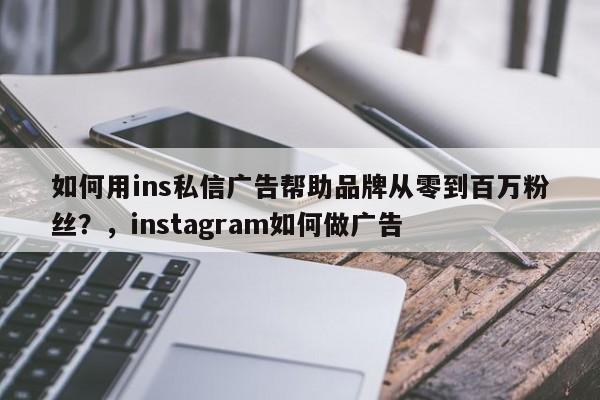 如何用ins私信广告帮助品牌从零到百万粉丝?,instagram如何做广告