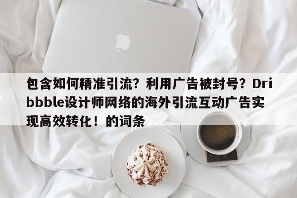 包含如何精准引流?利用广告被封号?Dribbble设计师网络的海外引流互动广告实现高效转化!的词条