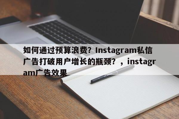 如何通过预算浪费?Instagram私信广告打破用户增长的瓶颈?,instagram广告效果