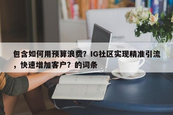 包含如何用预算浪费？IG社区实现精准引流，快速增加客户？的词条