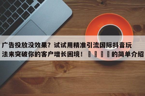 广告投放没效果?试试用精准引流国际抖音玩法来突破你的客户增长困境!💡的简单介绍