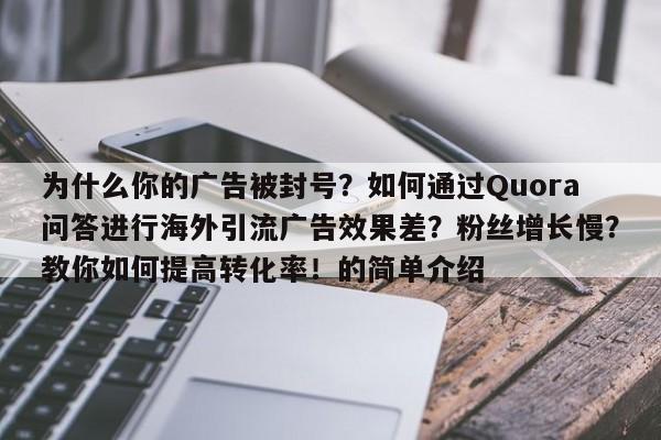 为什么你的广告被封号？如何通过Quora问答进行海外引流广告效果差？粉丝增长慢？教你如何提高转化率！的简单介绍