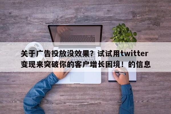 关于广告投放没效果?试试用twitter变现来突破你的客户增长困境!的信息
