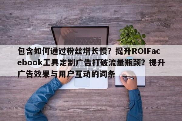 包含如何通过粉丝增长慢？提升ROIFacebook工具定制广告打破流量瓶颈？提升广告效果与用户互动的词条