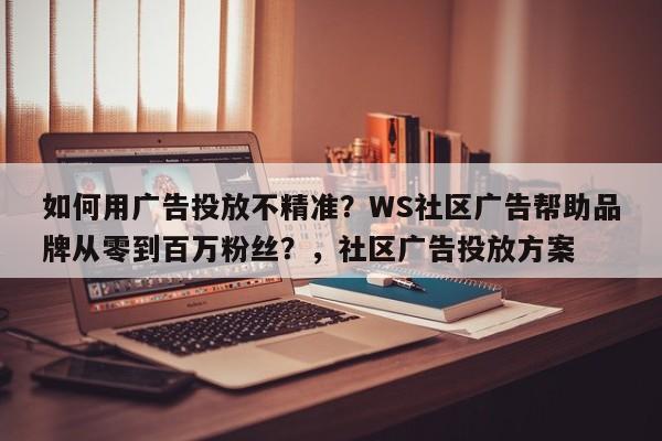 如何用广告投放不精准?WS社区广告帮助品牌从零到百万粉丝?,社区广告投放方案