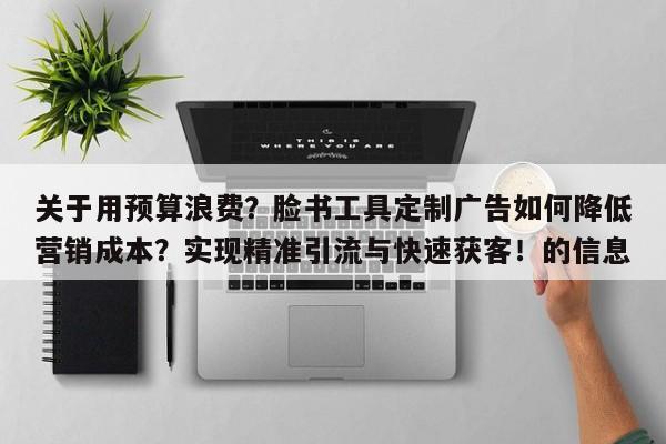 关于用预算浪费？脸书工具定制广告如何降低营销成本？实现精准引流与快速获客！的信息