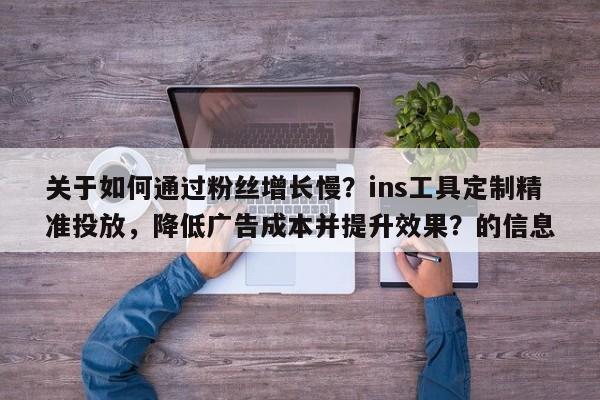 关于如何通过粉丝增长慢?ins工具定制精准投放,降低广告成本并提升效果?的信息