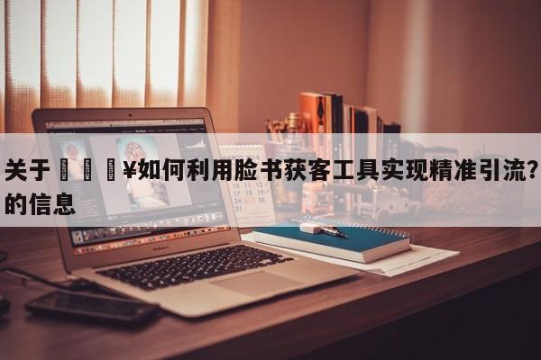 关于💥如何利用脸书获客工具实现精准引流?的信息