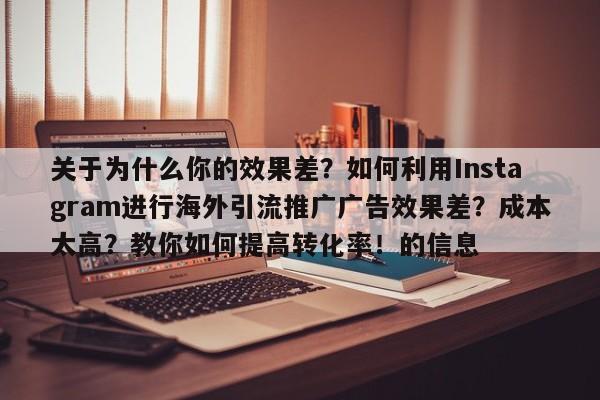 关于为什么你的效果差?如何利用Instagram进行海外引流推广广告效果差?成本太高?教你如何提高转化率!的信息
