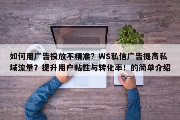 如何用广告投放不精准?WS私信广告提高私域流量?提升用户粘性与转化率!的简单介绍