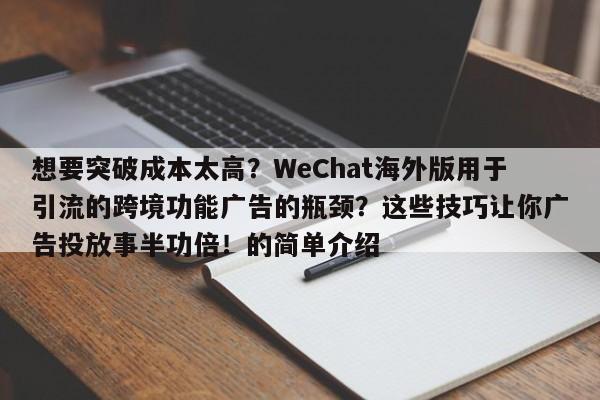 想要突破成本太高?WeChat海外版用于引流的跨境功能广告的瓶颈?这些技巧让你广告投放事半功倍!的简单介绍