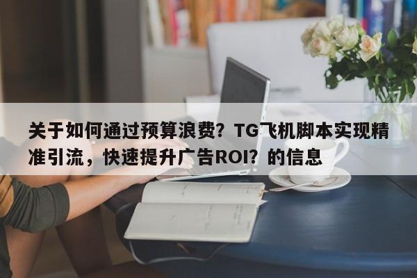 关于如何通过预算浪费？TG飞机脚本实现精准引流，快速提升广告ROI？的信息