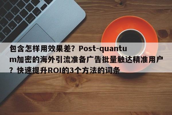 包含怎样用效果差?Post-quantum加密的海外引流准备广告批量触达精准用户?快速提升ROI的3个方法的词条