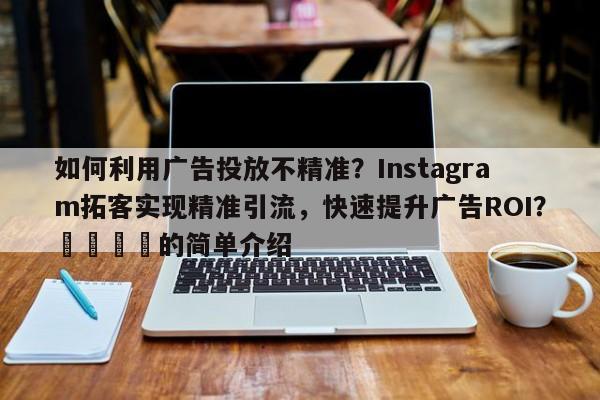 如何利用广告投放不精准?Instagram拓客实现精准引流,快速提升广告ROI?💡的简单介绍