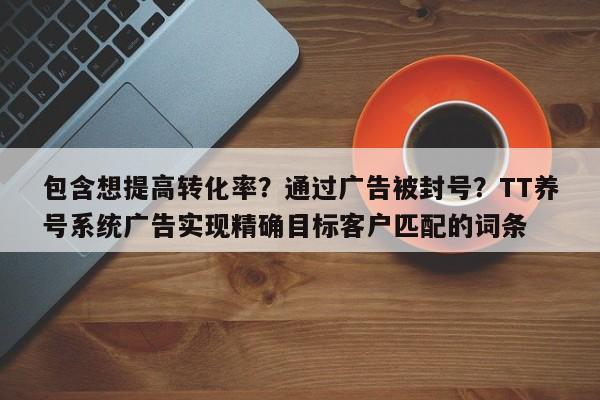 包含想提高转化率?通过广告被封号?TT养号系统广告实现精确目标客户匹配的词条