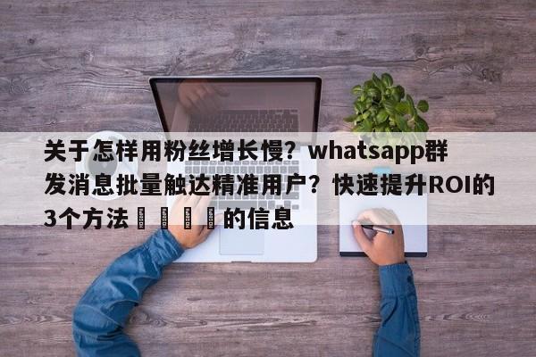 关于怎样用粉丝增长慢?whatsapp群发消息批量触达精准用户?快速提升ROI的3个方法📈的信息