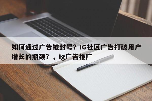 如何通过广告被封号？IG社区广告打破用户增长的瓶颈？，ig广告推广