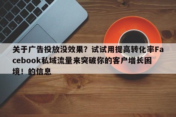 关于广告投放没效果？试试用提高转化率Facebook私域流量来突破你的客户增长困境！的信息