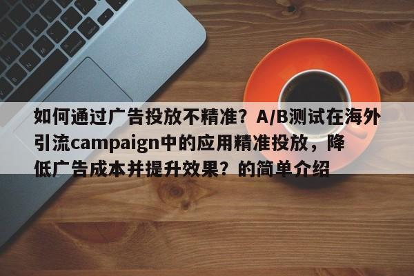 如何通过广告投放不精准?A/B测试在海外引流campaign中的应用精准投放,降低广告成本并提升效果?的简单介绍