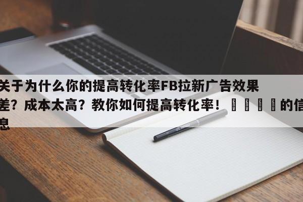 关于为什么你的提高转化率FB拉新广告效果差？成本太高？教你如何提高转化率！🎯的信息