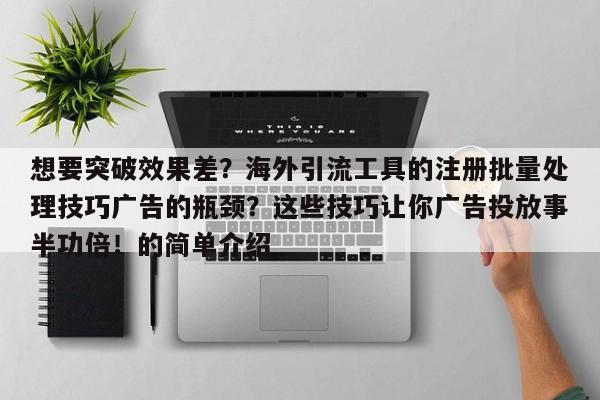 想要突破效果差?海外引流工具的注册批量处理技巧广告的瓶颈?这些技巧让你广告投放事半功倍!的简单介绍