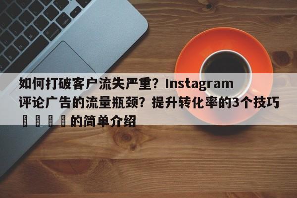如何打破客户流失严重？Instagram评论广告的流量瓶颈？提升转化率的3个技巧🎯的简单介绍