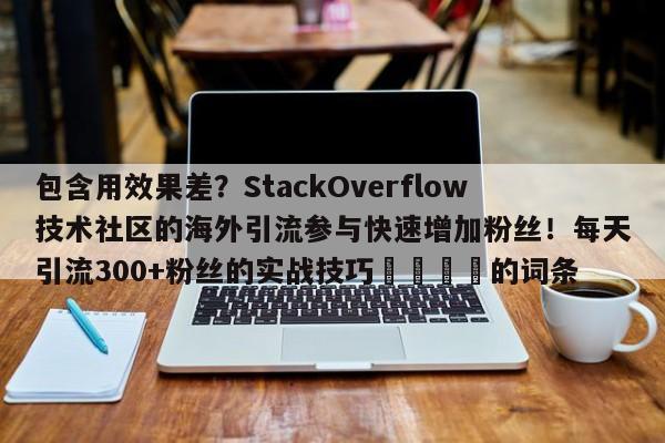包含用效果差?StackOverflow技术社区的海外引流参与快速增加粉丝!每天引流300+粉丝的实战技巧📣的词条