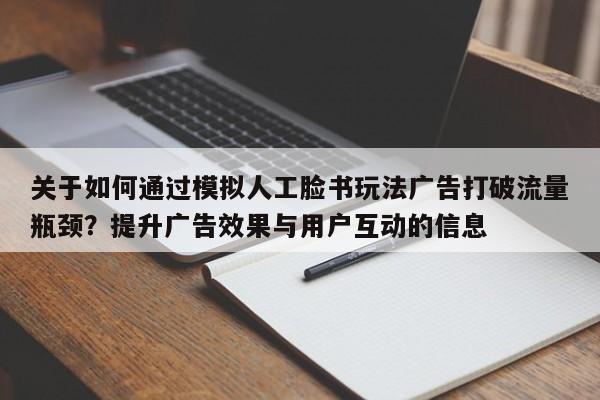 关于如何通过模拟人工脸书玩法广告打破流量瓶颈?提升广告效果与用户互动的信息